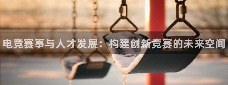 易游电竞：电竞赛事与人才发展：构建创新竞赛的未来空间