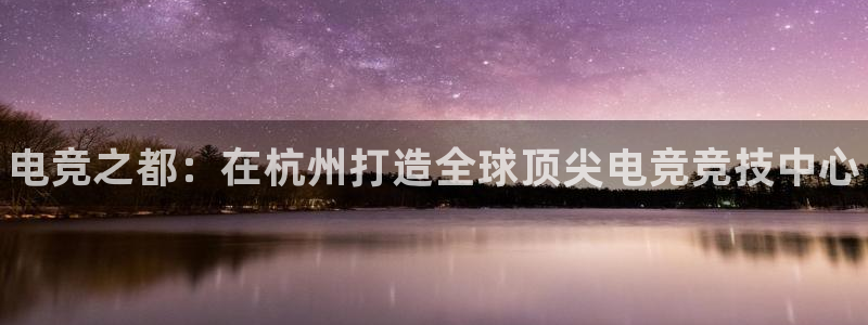 易游电竞：电竞之都：在杭州打造全球顶尖电竞竞技中心