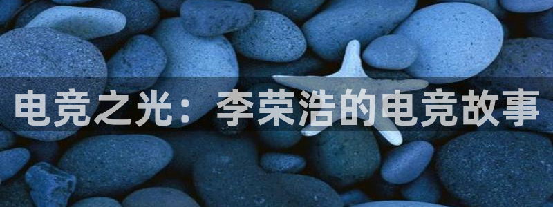 易游电竞：电竞之光：李荣浩的电竞故事