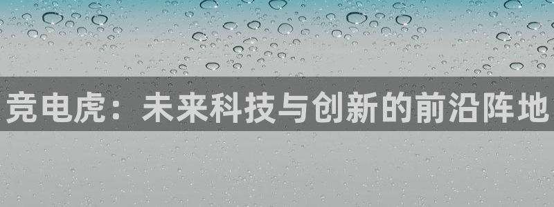 易游电竞官网：竞电虎：未来科技与创新的前沿阵地
