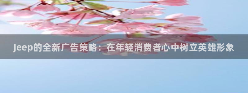 易游电竞官网：Jeep的全新广告策略：在年轻消费者心中树立英雄形象