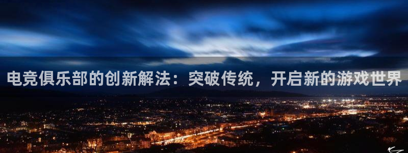 易游电竞官网：电竞俱乐部的创新解法：突破传统，开启新的游戏世界