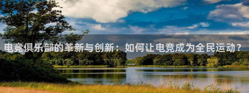 易游电竞官网：电竞俱乐部的革新与创新：如何让电竞成为全民运动？