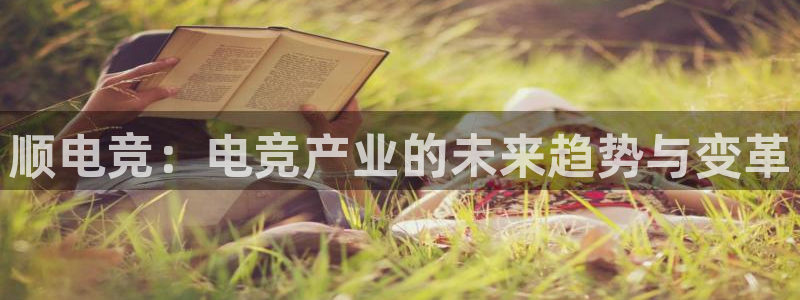 易游电竞官网：顺电竞：电竞产业的未来趋势与变革