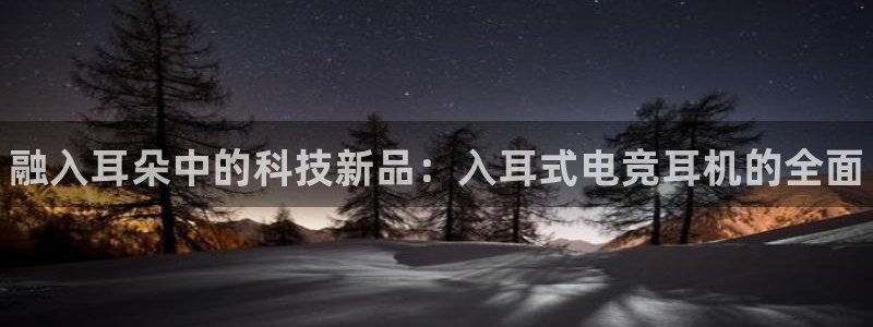 易游电竞：融入耳朵中的科技新品：入耳式电竞耳机的全面