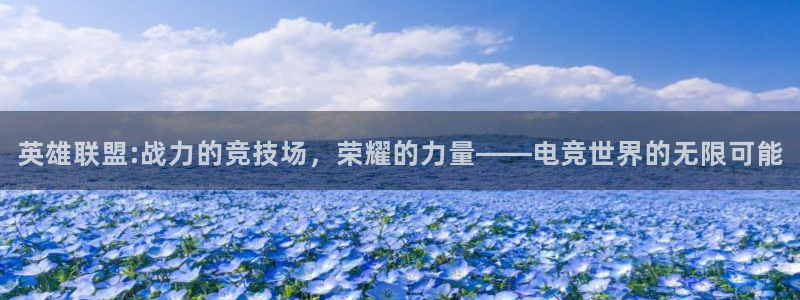 易游电竞官网：英雄联盟:战力的竞技场，荣耀的力量——电竞世界的无限可能