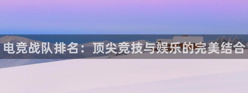 易游电竞：电竞战队排名：顶尖竞技与娱乐的完美结合