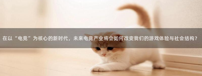 易游电竞：在以“电竞”为核心的新时代，未来电竞产业将会如何改变我们的游戏体验与社会结构？