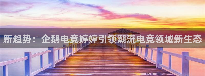 易游电竞：新趋势：企鹅电竞婷婷引领潮流电竞领域新生态